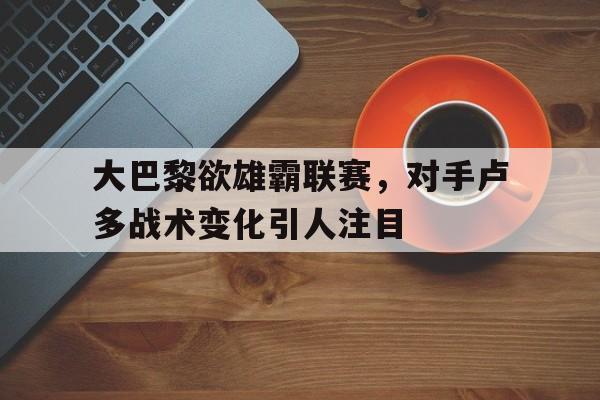 九游娱乐-大巴黎欲雄霸联赛，对手卢多战术变化引人注目的简单介绍
